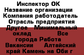 Инспектор ОК › Название организации ­ Компания-работодатель › Отрасль предприятия ­ Другое › Минимальный оклад ­ 24 000 - Все города Работа » Вакансии   . Алтайский край,Камень-на-Оби г.